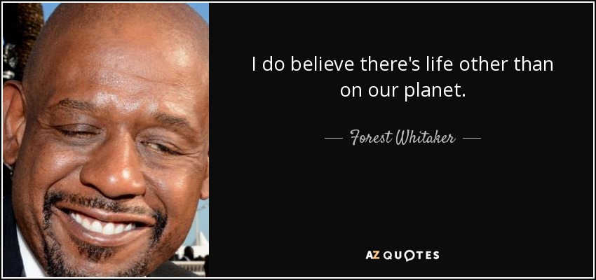 I do believe there's life other than on our planet. - Forest Whitaker