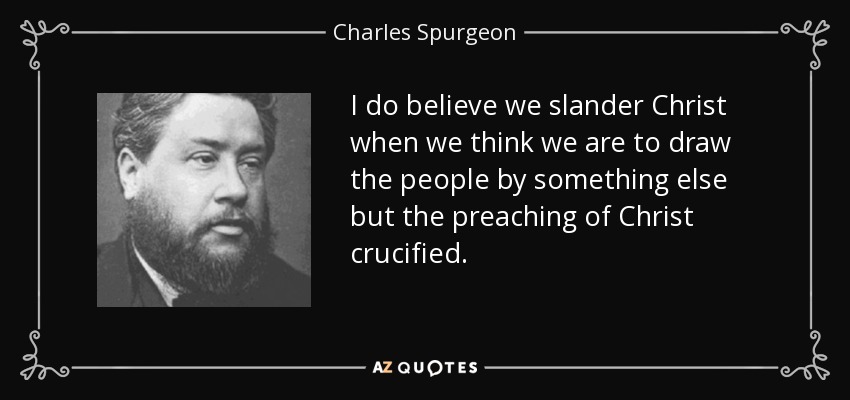 I do believe we slander Christ when we think we are to draw the people by something else but the preaching of Christ crucified. - Charles Spurgeon