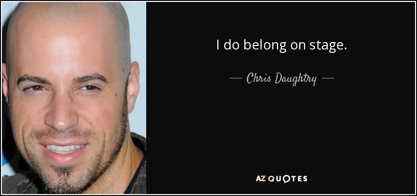 I do belong on stage. - Chris Daughtry