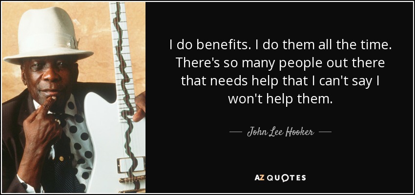 I do benefits. I do them all the time. There's so many people out there that needs help that I can't say I won't help them. - John Lee Hooker