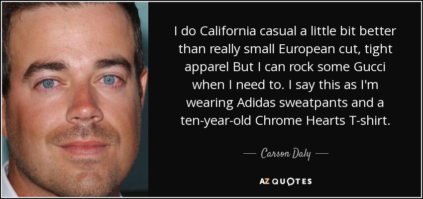 I do California casual a little bit better than really small European cut, tight apparel But I can rock some Gucci when I need to. I say this as I'm wearing Adidas sweatpants and a ten-year-old Chrome Hearts T-shirt. - Carson Daly