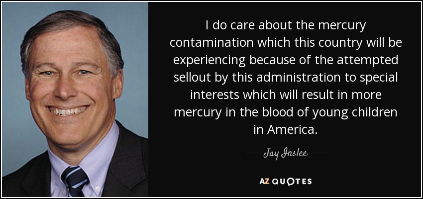 I do care about the mercury contamination which this country will be experiencing because of the attempted sellout by this administration to special interests which will result in more mercury in the blood of young children in America. - Jay Inslee