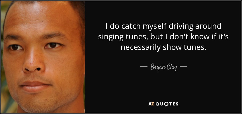 I do catch myself driving around singing tunes, but I don't know if it's necessarily show tunes. - Bryan Clay