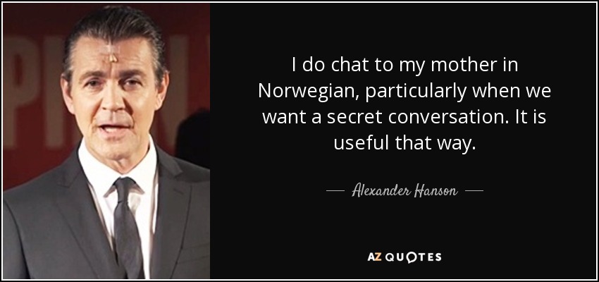 I do chat to my mother in Norwegian, particularly when we want a secret conversation. It is useful that way. - Alexander Hanson