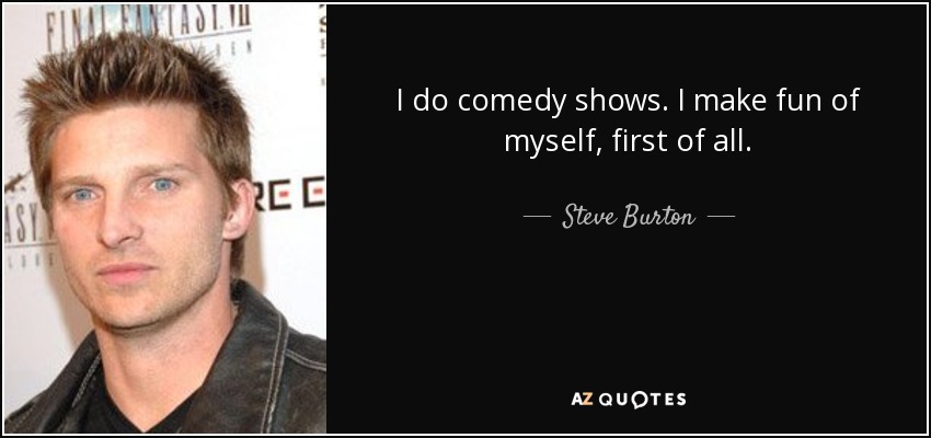 I do comedy shows. I make fun of myself, first of all. - Steve Burton