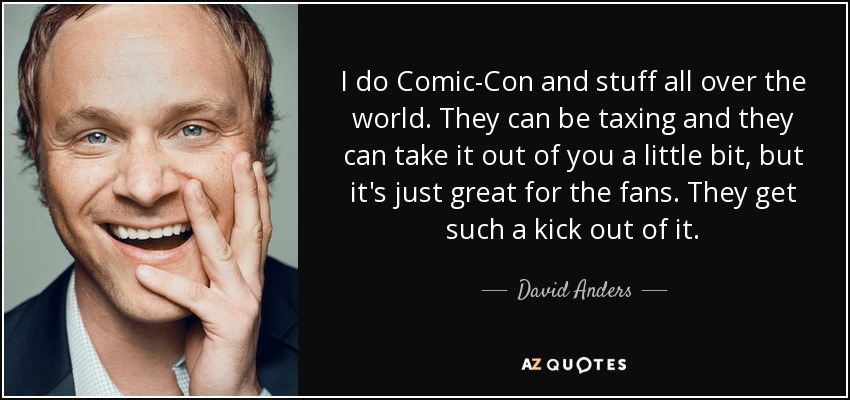 I do Comic-Con and stuff all over the world. They can be taxing and they can take it out of you a little bit, but it's just great for the fans. They get such a kick out of it. - David Anders
