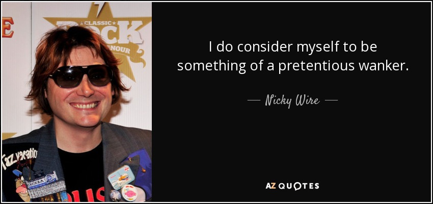 I do consider myself to be something of a pretentious wanker. - Nicky Wire