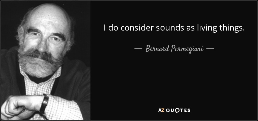 I do consider sounds as living things. - Bernard Parmegiani