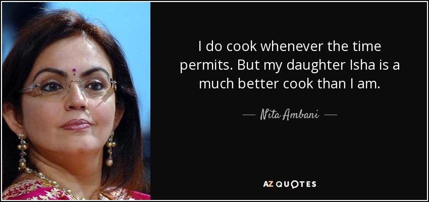 I do cook whenever the time permits. But my daughter Isha is a much better cook than I am. - Nita Ambani
