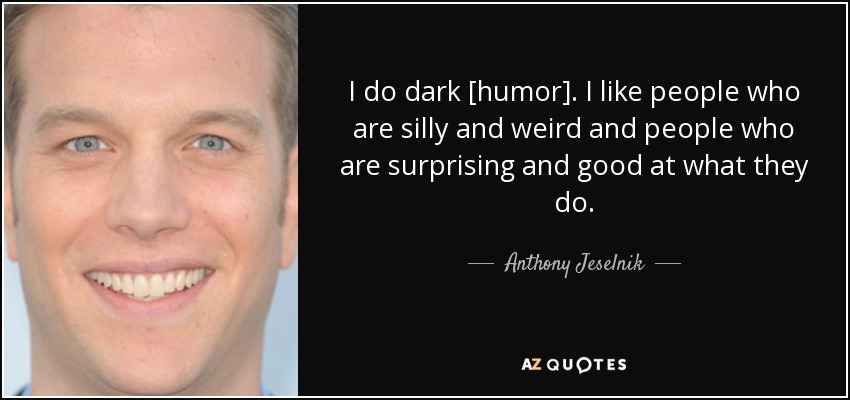 I do dark [humor]. I like people who are silly and weird and people who are surprising and good at what they do. - Anthony Jeselnik