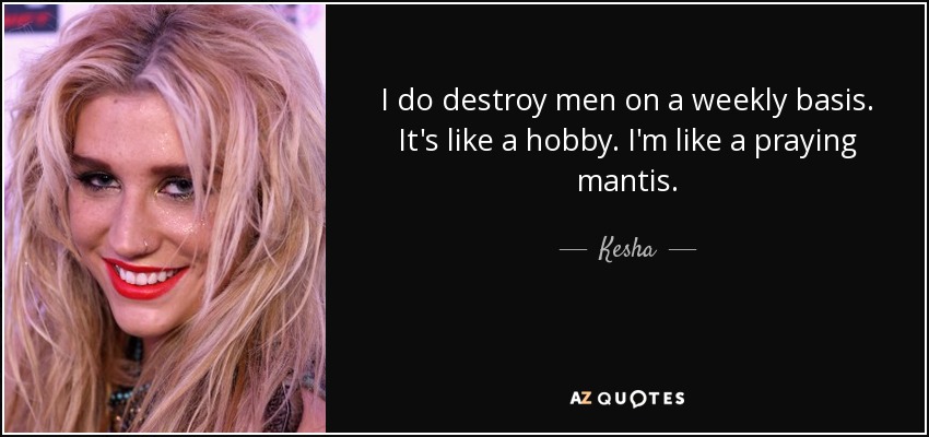 I do destroy men on a weekly basis. It's like a hobby. I'm like a praying mantis. - Kesha