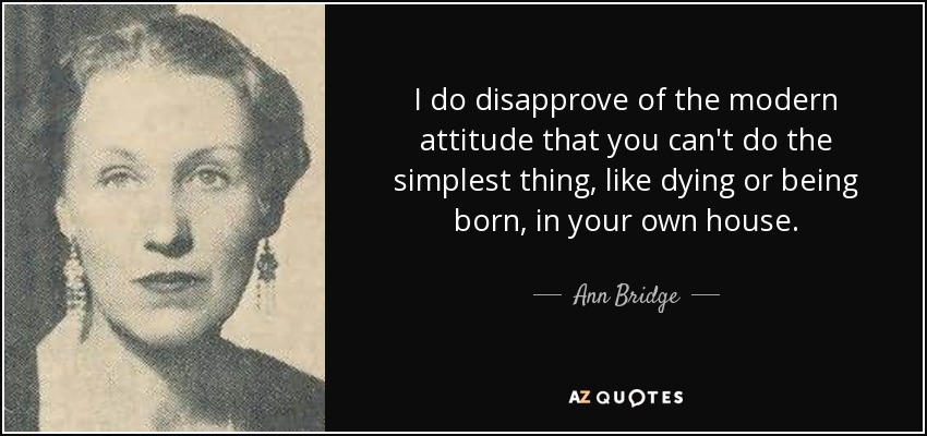 I do disapprove of the modern attitude that you can't do the simplest thing, like dying or being born, in your own house. - Ann Bridge