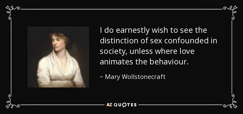 I do earnestly wish to see the distinction of sex confounded in society, unless where love animates the behaviour. - Mary Wollstonecraft