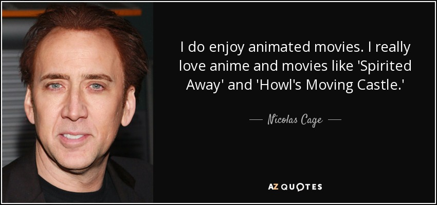 I do enjoy animated movies. I really love anime and movies like 'Spirited Away' and 'Howl's Moving Castle.' - Nicolas Cage