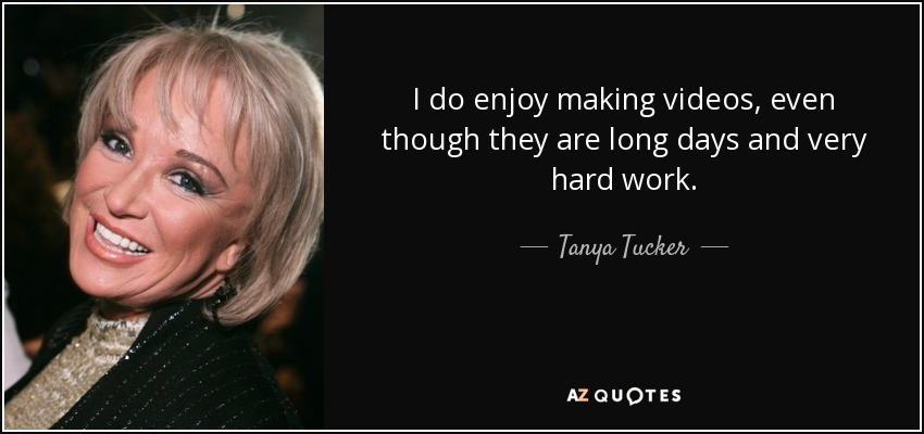 I do enjoy making videos, even though they are long days and very hard work. - Tanya Tucker