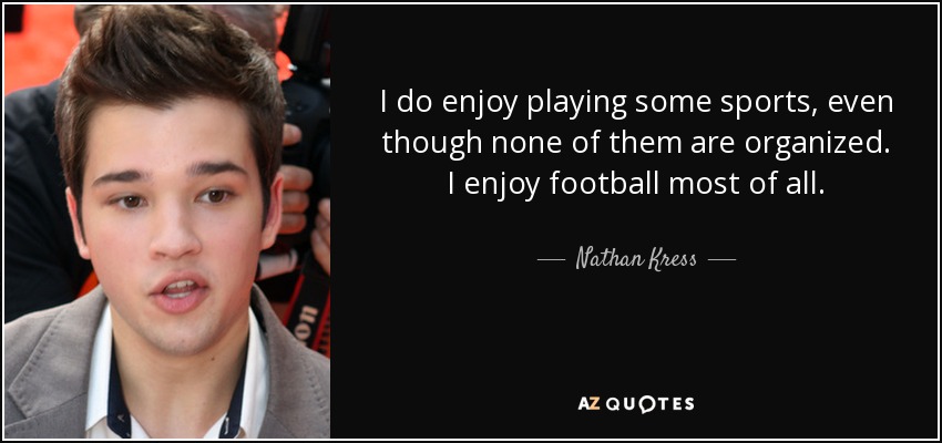 I do enjoy playing some sports, even though none of them are organized. I enjoy football most of all. - Nathan Kress