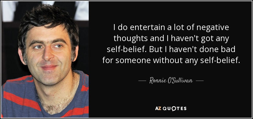 I do entertain a lot of negative thoughts and I haven't got any self-belief. But I haven't done bad for someone without any self-belief. - Ronnie O'Sullivan