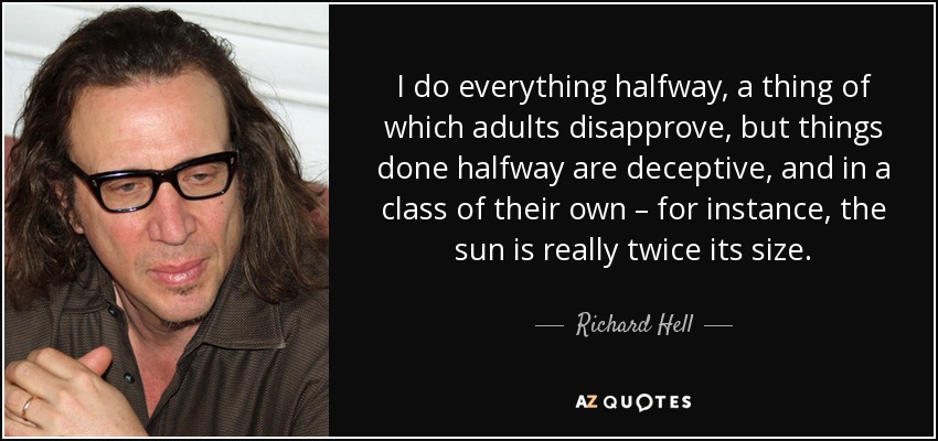 I do everything halfway, a thing of which adults disapprove, but things done halfway are deceptive, and in a class of their own – for instance, the sun is really twice its size. - Richard Hell