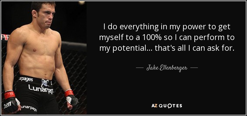 I do everything in my power to get myself to a 100% so I can perform to my potential... that's all I can ask for. - Jake Ellenberger