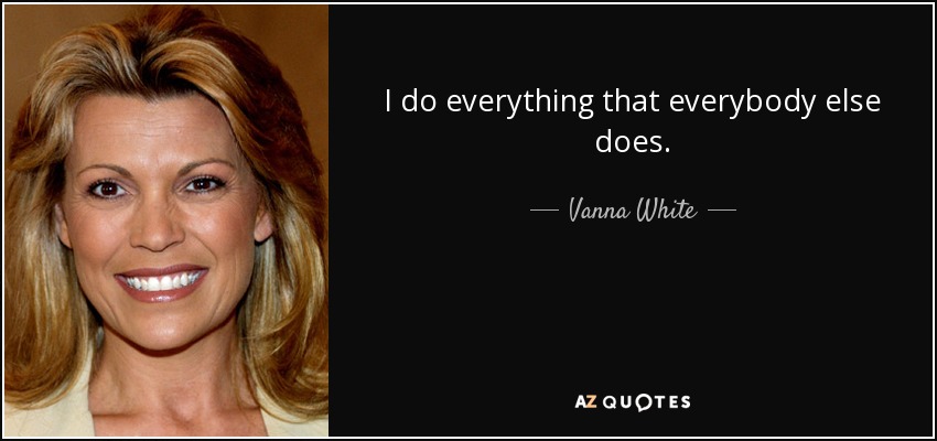 I do everything that everybody else does. - Vanna White