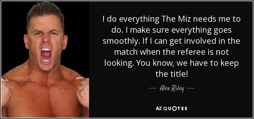 I do everything The Miz needs me to do. I make sure everything goes smoothly. If I can get involved in the match when the referee is not looking. You know, we have to keep the title! - Alex Riley