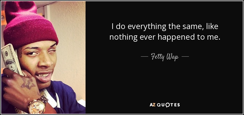 I do everything the same, like nothing ever happened to me. - Fetty Wap