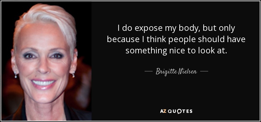 I do expose my body, but only because I think people should have something nice to look at. - Brigitte Nielsen
