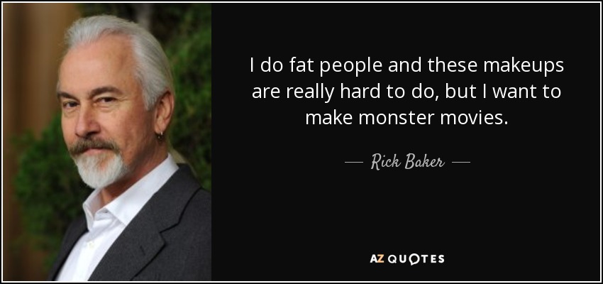 I do fat people and these makeups are really hard to do, but I want to make monster movies. - Rick Baker