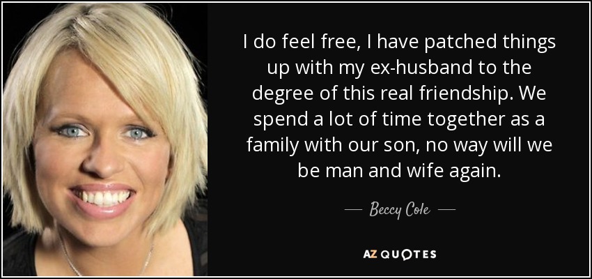 I do feel free, I have patched things up with my ex-husband to the degree of this real friendship. We spend a lot of time together as a family with our son, no way will we be man and wife again. - Beccy Cole