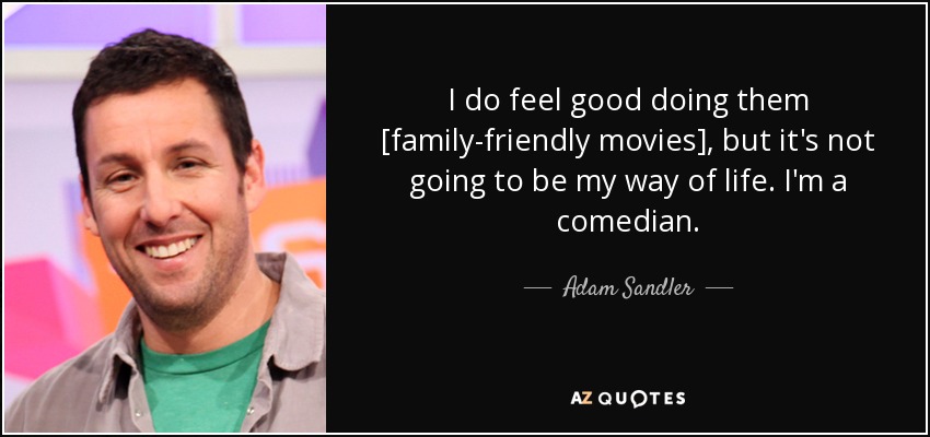 I do feel good doing them [family-friendly movies], but it's not going to be my way of life. I'm a comedian. - Adam Sandler