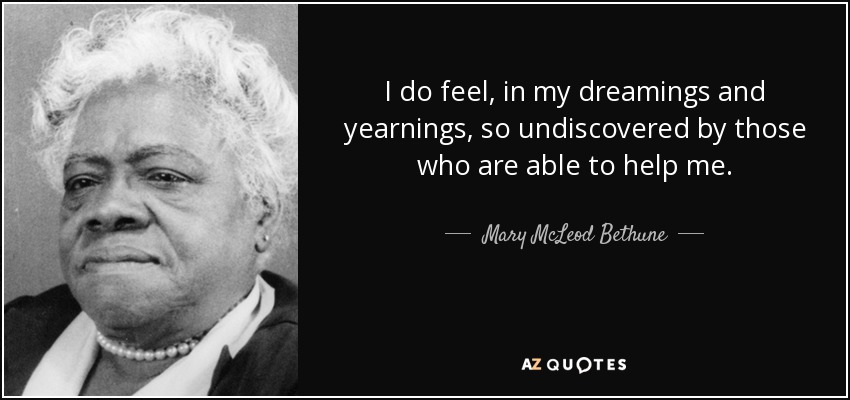 I do feel, in my dreamings and yearnings, so undiscovered by those who are able to help me. - Mary McLeod Bethune