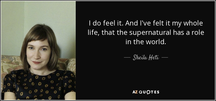 I do feel it. And I've felt it my whole life, that the supernatural has a role in the world. - Sheila Heti
