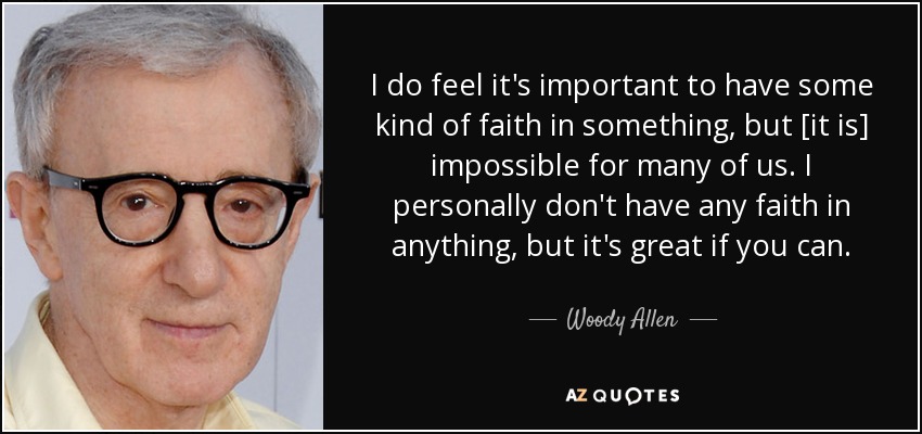 I do feel it's important to have some kind of faith in something, but [it is] impossible for many of us. I personally don't have any faith in anything, but it's great if you can. - Woody Allen