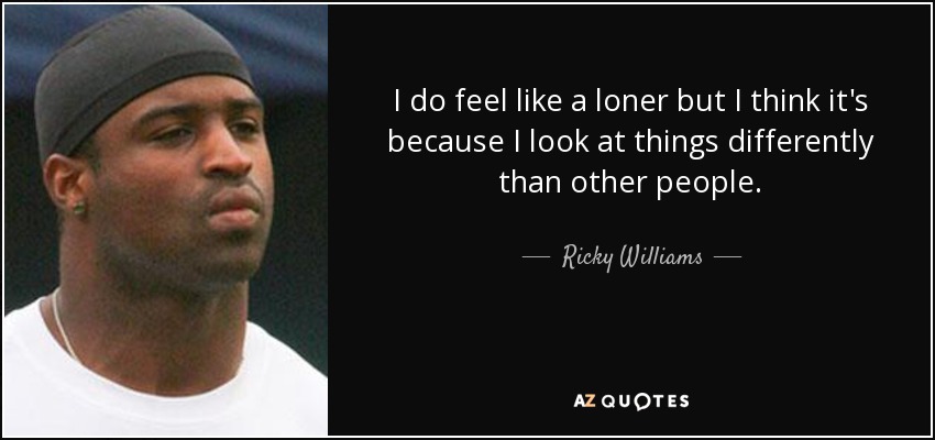 I do feel like a loner but I think it's because I look at things differently than other people. - Ricky Williams