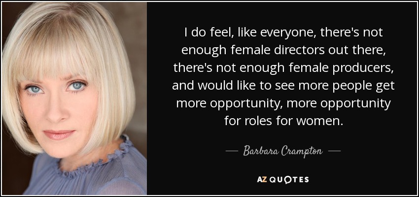 I do feel, like everyone, there's not enough female directors out there, there's not enough female producers, and would like to see more people get more opportunity, more opportunity for roles for women. - Barbara Crampton