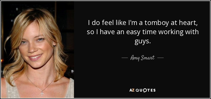 I do feel like I'm a tomboy at heart, so I have an easy time working with guys. - Amy Smart