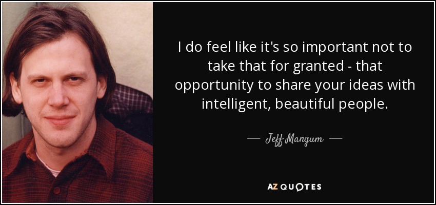 I do feel like it's so important not to take that for granted - that opportunity to share your ideas with intelligent, beautiful people. - Jeff Mangum