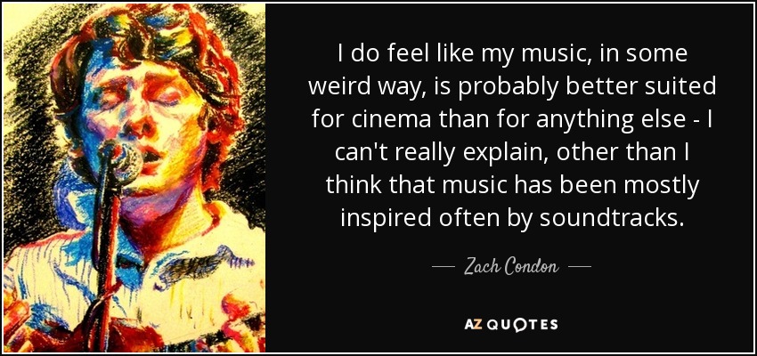 I do feel like my music, in some weird way, is probably better suited for cinema than for anything else - I can't really explain, other than I think that music has been mostly inspired often by soundtracks. - Zach Condon