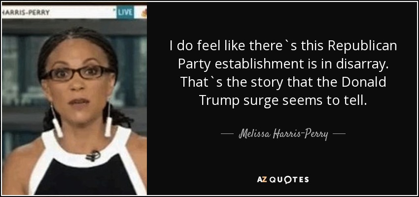 I do feel like there`s this Republican Party establishment is in disarray. That`s the story that the Donald Trump surge seems to tell. - Melissa Harris-Perry