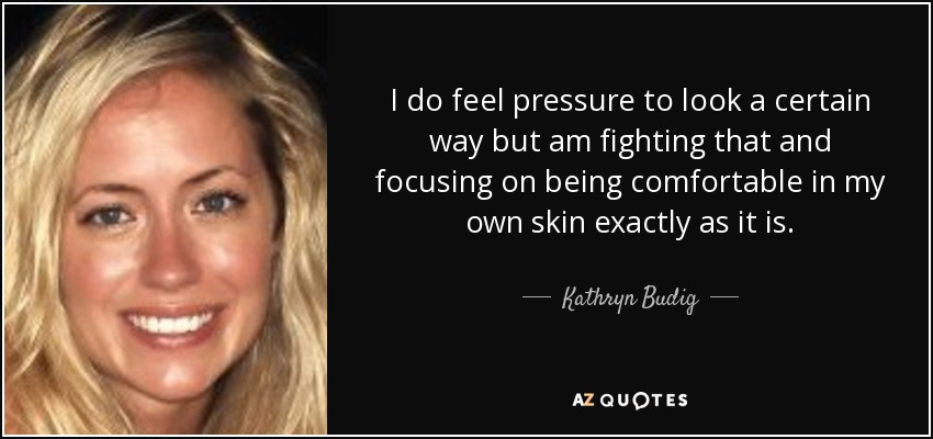 I do feel pressure to look a certain way but am fighting that and focusing on being comfortable in my own skin exactly as it is. - Kathryn Budig