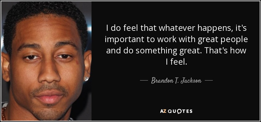 I do feel that whatever happens, it's important to work with great people and do something great. That's how I feel. - Brandon T. Jackson