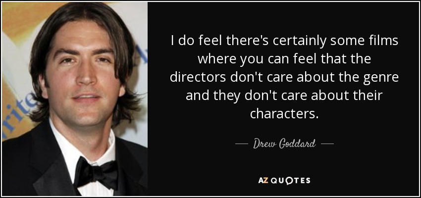 I do feel there's certainly some films where you can feel that the directors don't care about the genre and they don't care about their characters. - Drew Goddard