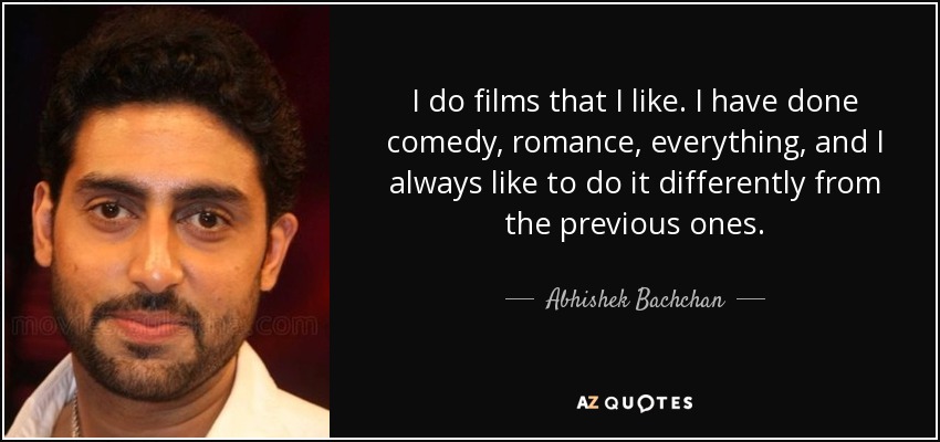 I do films that I like. I have done comedy, romance, everything, and I always like to do it differently from the previous ones. - Abhishek Bachchan