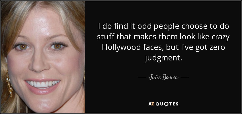 I do find it odd people choose to do stuff that makes them look like crazy Hollywood faces, but I've got zero judgment. - Julie Bowen