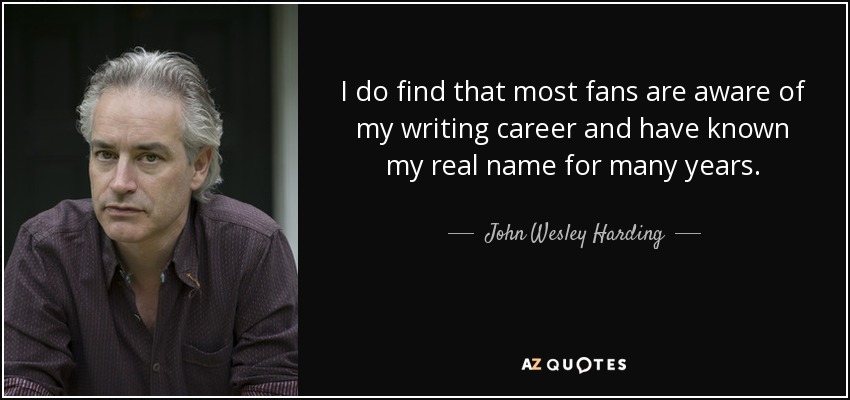 I do find that most fans are aware of my writing career and have known my real name for many years. - John Wesley Harding