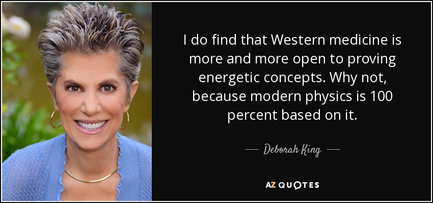 I do find that Western medicine is more and more open to proving energetic concepts. Why not, because modern physics is 100 percent based on it. - Deborah King