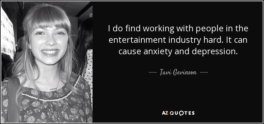 I do find working with people in the entertainment industry hard. It can cause anxiety and depression. - Tavi Gevinson