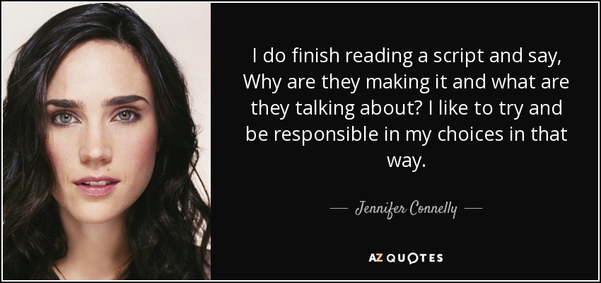 I do finish reading a script and say, Why are they making it and what are they talking about? I like to try and be responsible in my choices in that way. - Jennifer Connelly