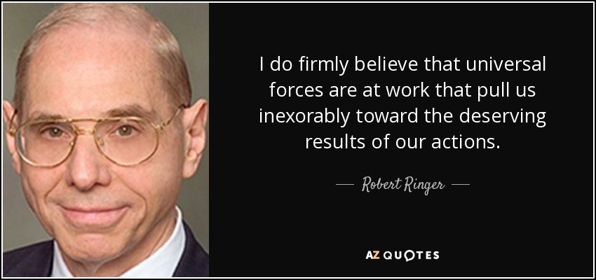 I do firmly believe that universal forces are at work that pull us inexorably toward the deserving results of our actions. - Robert Ringer