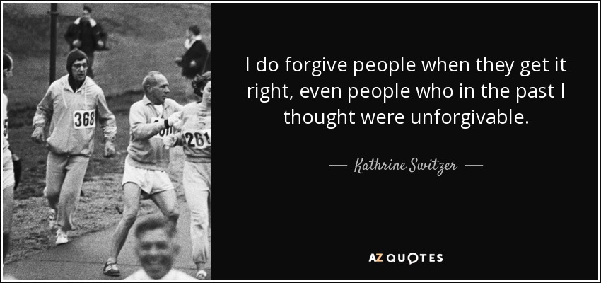 I do forgive people when they get it right, even people who in the past I thought were unforgivable. - Kathrine Switzer